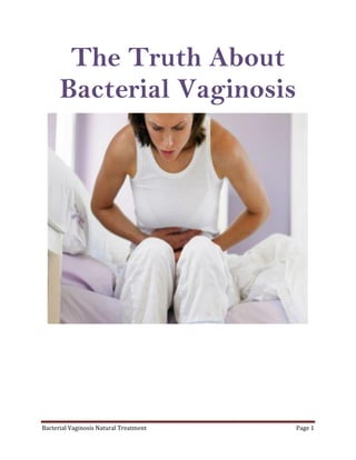 The Truth About
      Bacterial Vaginosis




Bacterial Vaginosis Natural Treatment   Page 1
 