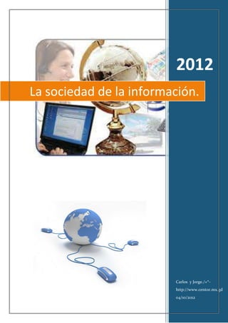 2012
La sociedad de la información.




                         Carlos y Jorge./+*-
                         http://www.centor.mx.gd
                         04/10/2012
 