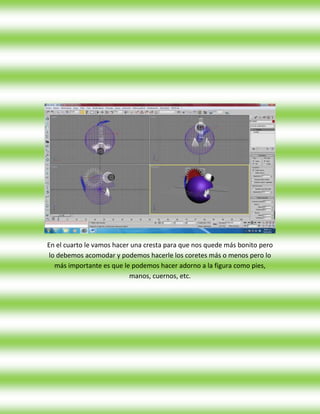 En el cuarto le vamos hacer una cresta para que nos quede más bonito pero
lo debemos acomodar y podemos hacerle los coretes más o menos pero lo
  más importante es que le podemos hacer adorno a la figura como pies,
                           manos, cuernos, etc.
 