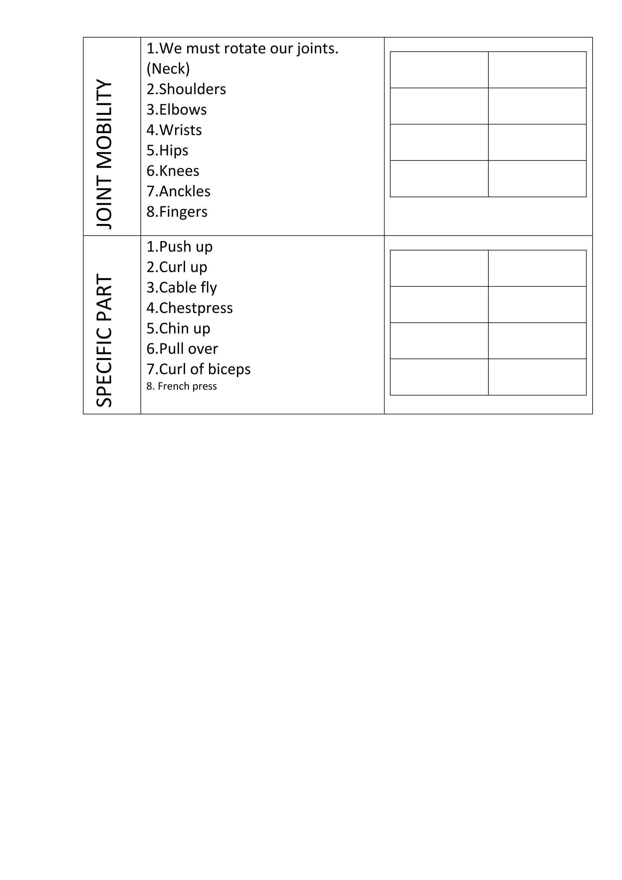 JOINT MOBILITY
SPECIFIC PART

1.We must rotate our joints.
(Neck)
2.Shoulders
3.Elbows
4.Wrists
5.Hips
6.Knees
7.Anckles
8.Fingers
1.Push up
2.Curl up
3.Cable fly
4.Chestpress
5.Chin up
6.Pull over
7.Curl of biceps
8. French press

 