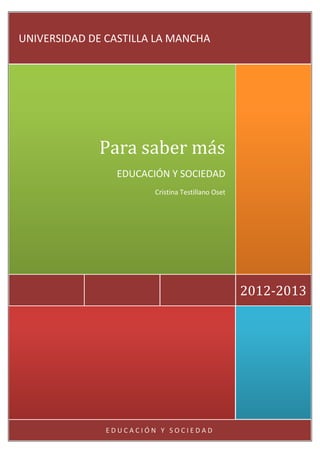 UNIVERSIDAD DE CASTILLA LA MANCHA

Para saber más
EDUCACIÓN Y SOCIEDAD
Cristina Testillano Oset

2012-2013

EDUCACIÓN Y SOCIEDAD

 