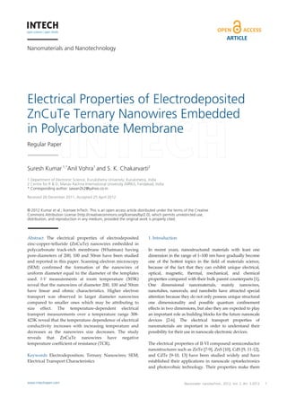 Nanomaterials and Nanotechnology
Electrical Properties of Electrodeposited
ZnCuTe Ternary Nanowires Embedded
in Polycarbonate Membrane
Regular Paper
Suresh Kumar 1,*
Anil Vohra1
and S. K. Chakarvarti2
 
1 Department of Electronic Science, Kurukshetra University, Kurukshetra, India
2 Centre for R & D, Manav Rachna International University (MRIU), Faridabad, India
* Corresponding author: sawan2k2@yahoo.co.in
Received 26 December 2011; Accepted 25 April 2012
© 2012 Kumar et al.; licensee InTech. This is an open access article distributed under the terms of the Creative
Commons Attribution License (http://creativecommons.org/licenses/by/2.0), which permits unrestricted use,
distribution, and reproduction in any medium, provided the original work is properly cited.
Abstract  The  electrical  properties  of  electrodeposited 
zinc‐copper‐telluride  (ZnCuTe)  nanowires  embedded  in 
polycarbonate  track‐etch  membrane  (Whatman)  having 
pore‐diameters of 200, 100 and 50nm have been studied 
and reported in this paper. Scanning electron microscopy 
(SEM)  confirmed  the  formation  of  the  nanowires  of 
uniform diameter equal to the diameter of the templates 
used.  I‐V  measurements  at  room  temperature  (303K) 
reveal that the nanowires of diameter 200, 100 and 50nm 
have  linear  and  ohmic  characteristics.  Higher  electron 
transport  was  observed  in  larger  diameter  nanowires 
compared  to  smaller  ones  which  may  be  attributing  to 
size  effect.  The  temperature‐dependent  electrical 
transport  measurements  over  a  temperature  range  308‐
423K reveal that the temperature dependence of electrical 
conductivity  increases  with  increasing  temperature  and 
decreases  as  the  nanowires  size  decreases.  The  study 
reveals  that  ZnCuTe  nanowires  have  negative 
temperature coefficient of resistance (TCR). 
 
Keywords  Electrodeposition;  Ternary  Nanowires;  SEM; 
Electrical Transport Characteristics 
 
1. Introduction 
 
In  recent  years,  nanostructured  materials  with  least  one 
dimension in the range of 1–100 nm have gradually become 
one  of  the  hottest  topics  in  the  field  of  materials  science, 
because  of  the  fact  that  they  can  exhibit  unique  electrical, 
optical,  magnetic,  thermal,  mechanical,  and  chemical 
properties compared with their bulk parent counterparts [1]. 
One  dimensional  nanomaterials,  mainly  nanowires, 
nanotubes,  nanorods,  and  nanobelts  have  attracted  special 
attention because they do not only possess unique structural 
one  dimensionality  and  possible  quantum  confinement 
effects in two dimensions, but also they are expected to play 
an important role as building blocks for the future nanoscale 
devices  [2‐6].  The  electrical  transport  properties  of 
nanomaterials  are  important  in  order  to  understand  their 
possibility for their use in nanoscale electronic devices. 
 
The electrical properties of II‐VI compound semiconductor 
nanostructures such as ZnTe [7‐9], ZnS [10], CdS [9, 11‐12], 
and  CdTe  [9‐10,  13]  have  been  studied  widely  and  have 
established their applications in nanoscale optoelectronics 
and photovoltaic technology. Their properties make them 
Suresh Kumar, Anil Vohra and S. K. Chakarvarti: Electrical Properties of Electrodeposited ZnCuTe
Ternary Nanowires Embedded in Polycarbonate Membrane
1www.intechopen.com
ARTICLE
www.intechopen.com Nanomater. nanotechnol., 2012, Vol. 2, Art. 3:2012
 
