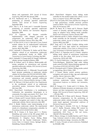 [9]

[10]

[11]

[12]

[13]

[14]
[15]

[16]

[17]

[18]

[19]

[20]

[21]

[22]

[23]

theory and experiment. IEEE Journal of Oceanic
Engineering, 29(1):169–186, January 2004.
D.A. Smallwood and L. L. Whitcomb. Dynamic
positioning of remotely operated underwater
vehicles. IEEE Journal of Oceanic Engineering,
September 2000.
L. Hsu L., R. R. Costa and F. Lizarralde Dynamic
positioning of remotely operated underwater
vehicles. IEEE Robotics and Automation Magazine.
September, 2000.
J.
N.
Lygouras.
DC
thruster
controller
implementation with integral anti-wind up
compensator for underwater ROV. Journal of
Intelligent and Robotic Systems, 25(1), May 1999.
T. H. Koh, M. W. S. Lau, G. Seet and A. Low, Control
module scheme for an underactuated underwater
robotic vehicle. Journal of Intelligent and Robotic
Systems, 46(1), May 2006.
G. Antonelli, S. Chiaverini, N. Sarkar and M. West.
Adaptive control of an autonomous underwater
vehicle: experimental results on ODIN. IEEE
Transactions on Control Systems Technology, Sep 2001.
G. Antonelli, T. I. Fossen and D. R. Yoerger. Underwater
robotics. Springer Handbook of Robotics, 2008.
K. R. Goheen. and E. R. Jefferys. Multivariable selftuning autopilots for autonomous and remotely
operated underwater vehicles. IEEE Journal of Oceanic
Engineering, July 2008.
D. A. Smallwood and L. L. Whitcomb. Toward model
based dynamic positioning of underwater robotics
vehicles. In Proceedings of the OCEANS MTS/IEEE, 2001.
G. Antonelli. Multivariable self-tuning autopilots for
autonomous and remotely operated underwater
vehicles. Tracts in Advanced Robotics-Springer, 2, 2006.
T. W. McLain, S. M. Rock and M. J. Lee. Experiments
in the coordinated control of an underwater
arm/vehicle system. Autonomous Robots, Springer,
3(2), June 1996.
S. Ziani-Cherif. Contribution a la modélisation,
l’estimation des paramètres dynamiques et la
commande d’un engin sous-marin. Ph.D. thesis from
the Central School of Nante, France, June 1998.
A. J. Healey and D. Lienard. Marine control systems;
guidance, navigation and control of ship, rigs and
underwater vehicles. Marine Cybernetics, July 2003.
J. S. Riedel. Shallow water station-keeping of an
autonomous underwater vehicle: The experimental
results of a disturbance compensation controller. In
Proceedings of OCEANSMTS/IEEE, 2000.
R. M. F. Gomes, J. B. Sousa and F. L. Pereira.
Modelling and control of the IES project ROV. In
Proceedings of European control conference, 2003.
Sebastián, E. Adaptive Fuzzy Sliding Mode
Controller for the Snorkel Underwater Vehicle.
Lecture Notes in Computer Science, Springer Berlin /
Heidelberg, Volume 4095/2006.

14 Int J Adv Robot Syst, 2014, 11:1 | doi: 10.5772/56810

[24] S. Ziani-Cherif. Adaptive fuzzy sliding mode
controller for the snorkel underwater vehicle. Lecture
Notes in Computer Science, 4095, June 2006.
[25] J.P.V.S. Da Cunha, R.R. Costa and Hsu Liu. Design of
a high performance variable structure position
control of ROVs. IEEE Journal of Oceanic Engineering,
20(1): 42–54, January 1995.
[26] W. M. Bessa, M. S. Dutra and E. Kreuzer. Depth
control of remotely operated underwater vehicles
using an adaptive fuzzy sliding mode controller.
Robotics and Autonomous Systems, January 2007.
[27] E. Sebastián and M. A. Sotelo. Adaptive fuzzy sliding
mode controller for the kinematic variables of an
underwater vehicle. Journal of Intelligent and Robotic
Systems, 49(2), June 2007.
[28] F. Song and S. M. Smith. Combine sliding mode
control and fuzzy logic control for autonomous
underwater vehicles. Lecture Notes in Advanced Fuzzy
Logic Technologies in Industrial Applications, 2006.
[29] R. Cristi, F. A. Papoulias and A. J. Healey. Adaptive
sliding mode control of autonomous underwater
vehicles in the dive plane. IEEE Journal of Oceanic
Engineering, 15(15), July 1990.
[30] L. G. Garcia-Valdovinos, T. Salgado-Jimenez. and H.
Torres-Rodríguez. Model-free high order sliding
mode control for ROV: Station-Keeping approach. In
Proceedings of OCEANS MTS/IEEE, 2009.
[31] W. Perruquett and J. P. Barbot. Sliding modes control
in engineering. Marcel Dekker, 1999.
[32] T. I. Fossen, Marine control systems: guidance,
navigation and control of ship, rigs and underwater
vehicles. Marine Cybernetics, 2002.
[33] T. I. Fossen and S. I. Sagatun, Adaptive control of
nonlinear underwater robotic systems. IEEE
International Conference on Robotics and Automation,
1991.
[34] D. R. Yoerger, J. G. Cooke and J. J. E. Slotine,. The
influence of thruster dynamics on underwater vehicle
behavior and their incorporation into control system
design. IEEE Journal of Oceanic Engineering, 15(3) 167
– 178, July 1990.
[35] W, M. Bessa, M. S. Dutra and E, Kreuzer. Thruster
dynamics compensation for the positioning of
underwater robotic vehicles through a fuzzy sliding
mode based approach. International conference of
Mechanical Engineering, 2005.
[36] V. Parra-Vega, S. Arimoto, Y.H. Liu, G. Hirzinger
and P. Akella. Dynamic sliding PID control for
tracking of robot manipulators: Theory and
experiments. IEEE Trans. on Rob. and Autom.,
19(6):967–976, December 2003.
[37] A. Marco, Arteaga, A. Castillo-Sanchez, and V. ParraVega. Cartesian control of robots without dynamic
model and observer design. Automatica, 42, 2006.
[38] E. V. Lewis, Principles of naval architecture, Published
by SNAME, 1988.

 