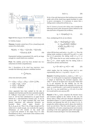 ‖��� ‖ � ��

(20)

So far, it has only been proven that tracking errors remain
stable with all the closed loop signals bounded. In order
to prove convergence, it is necessary to assure that a
sliding mode is induced for all time on �� .

Part II. Existence of second order sliding mode. Consider the
following second order dynamical system defined by the
time derivative of Equation (16) as follows:

��� � ��� ������� � � ���

�
Now, multiplying (21) by �� one obtains:

Figure 10. Block diagram of the MF-HOSMC control scheme

4.1 Stability Analysis

�
�
�
�� ��� � ��� �� ������� � � �� ���
�
�
													� ����� ��� ���� � � ��� �|��� |
�
							� ��� ������� ��� � � �� �
�
� ����� �

Theorem. Consider control law (17) in a closed-loop with
system (13), which yields:

�� ����� 	 � ��� �� � �� ��� ���� � �� ��� ����
�
					��� ��� �� �� � � �� � ���
�

(18)

Exponential tracking is guaranteed if �� and �� are large
enough for a small initial error condition.

Proof. The stability proof has been divided into two
subsections for better comprehension.
Part I. Boundedness of the closed loop trajectories. Let’s
consider the following Lyapunov candidate function:
1 �
� � �� �� �����
2

whose time derivative yields:

� �
�
�
�
�
�� � ��� �� �� � �� �� �� � �� �� �� � �� �� � � � �� ����

�
�
				� ��� ��� � �� ��� � �� �� �
�
				� ��� �� �� � ‖�� ‖‖�� �‖
�
				� ��� �� �� � ‖�� ‖����

(19)

where arguments have been omitted for the sake of
simplicity and it has been used the skew symmetric property
of � � ���� ��� � 2�� ��� ���� � 0� �� � �� � � � 0 and the
norm of �� � has been substituted by an upper bound
defined by a state-dependent function ����. It can be
proven that �� � is upper bounded [36], since both
desired trajectories and submarine dynamics are
bounded
(there
exists
upper
bounds
for
�� � �� � �� � �� � �� � � �� � ). Then, if �� is large enough and the
initial error is small enough, one concludes the negative
definiteness of (19) outside of the small ball 	
�� � ��� ��� � 0� centered at the origin �� ��� � � 0. This
boundedness in the � � sense leads to the existence of the
constant �� � 0 such that:

(21)

(22)

where (20) has been used and � � ���� ��� � � �� . Thus, the
sliding mode condition is achieved if ���� ��� � � �� such
that � � 0 guarantees the sliding mode at �� � 0 at
�� �

�� ��� �
�

. Notice that for any initial condition �� ��� � � 0,

then �� � 0 , which implies that the sliding mode is
enforced for all time and therefore:

�� � �� � �� � �� � �� � ���
�
�
�
�

(23)

which implies that the tracking errors tend to zero
exponentially, that is, � � �� and �� � �� � as � � �.

Remark 2. Vanishing function �� makes �� � ��0� � �� �
0 at � � 0. At this point it is important to highlight that ��
is aimed at improving the transient response, since
�
�
��0�� ��� serves as an input of �� � �� in (23). Notice that
�� is not necessary for the stability nor for the
boundedness of the signals in the controller. If it were not
used, �� would become � and would be bounded for all
�
�
time. At � � �� , one would have �� � �� � �� � 0, so that
�� , � would tend to zero anyway [37].
� �

Remark 3. The �� vector comprises the thruster forces
and moments applied to the vehicle. In this case, the
Kaxan robot is fitted with four thrusters distributed as
described in Figure 7. �� and �� propel the vehicle in the �
direction and generate the turn in � when �� � �� , ��
propels the vehicle sideways and �� allows the vehicle to
move up and down. Then the control signal �� must be
multiplied by a � matrix comprising forces and moments
according to the force application point with respect to
the centre of mass (see Figure 7 for more details) [30].

Luis Govinda García-Valdovinos, Tomás Salgado-Jiménez, Manuel Bandala-Sánchez, Luciano Nava-Balanzar, Rodrigo HernándezAlvarado and José Antonio Cruz-Ledesma: Modelling, Design and Robust Control of a Remotely Operated Underwater Vehicle

9

 