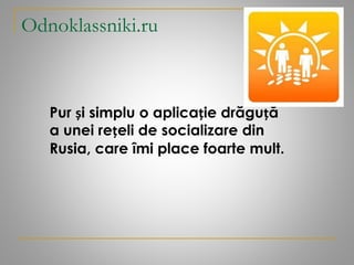 Odnoklassniki.ru
Pur și simplu o aplicație drăguță
a unei rețeli de socializare din
Rusia, care îmi place foarte mult.
 