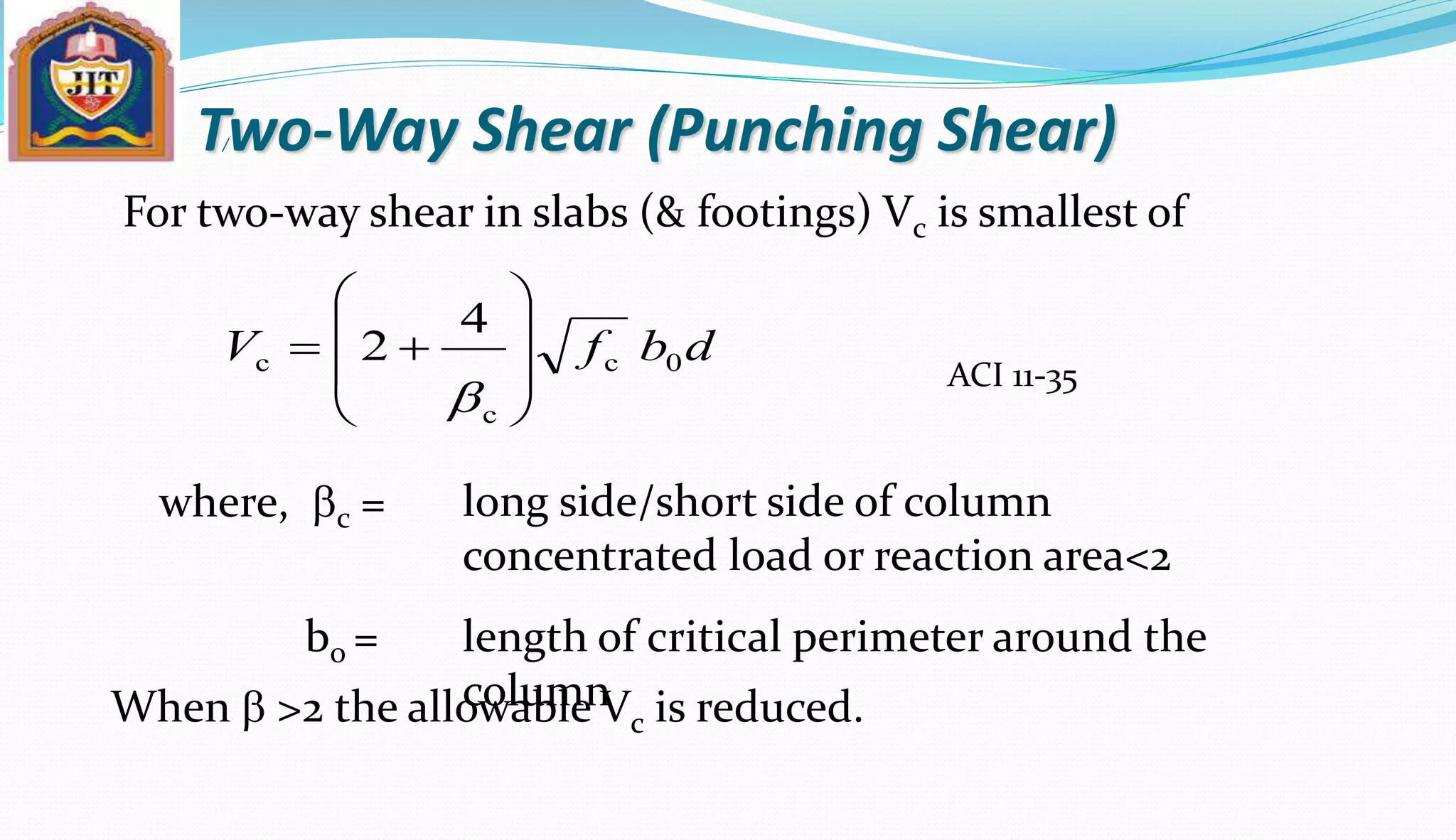 Two-Way Shear (Punching Shear)
For two-way shear in slabs (& footings) Vc is smallest of
long side/short side of column
concentrated load or reaction area<2
length of critical perimeter around the
column
where, bc =
b0 =
ACI 11-35
dbfV 0c
c
c
4
2









b
When b >2 the allowable Vc is reduced.
 