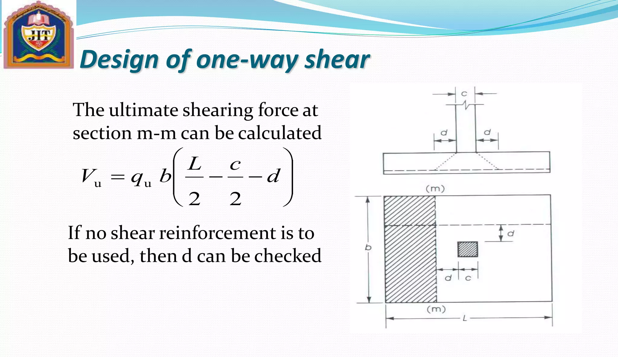 Design of one-way shear
The ultimate shearing force at
section m-m can be calculated








 d
cL
bqV
22
uu
If no shear reinforcement is to
be used, then d can be checked
 