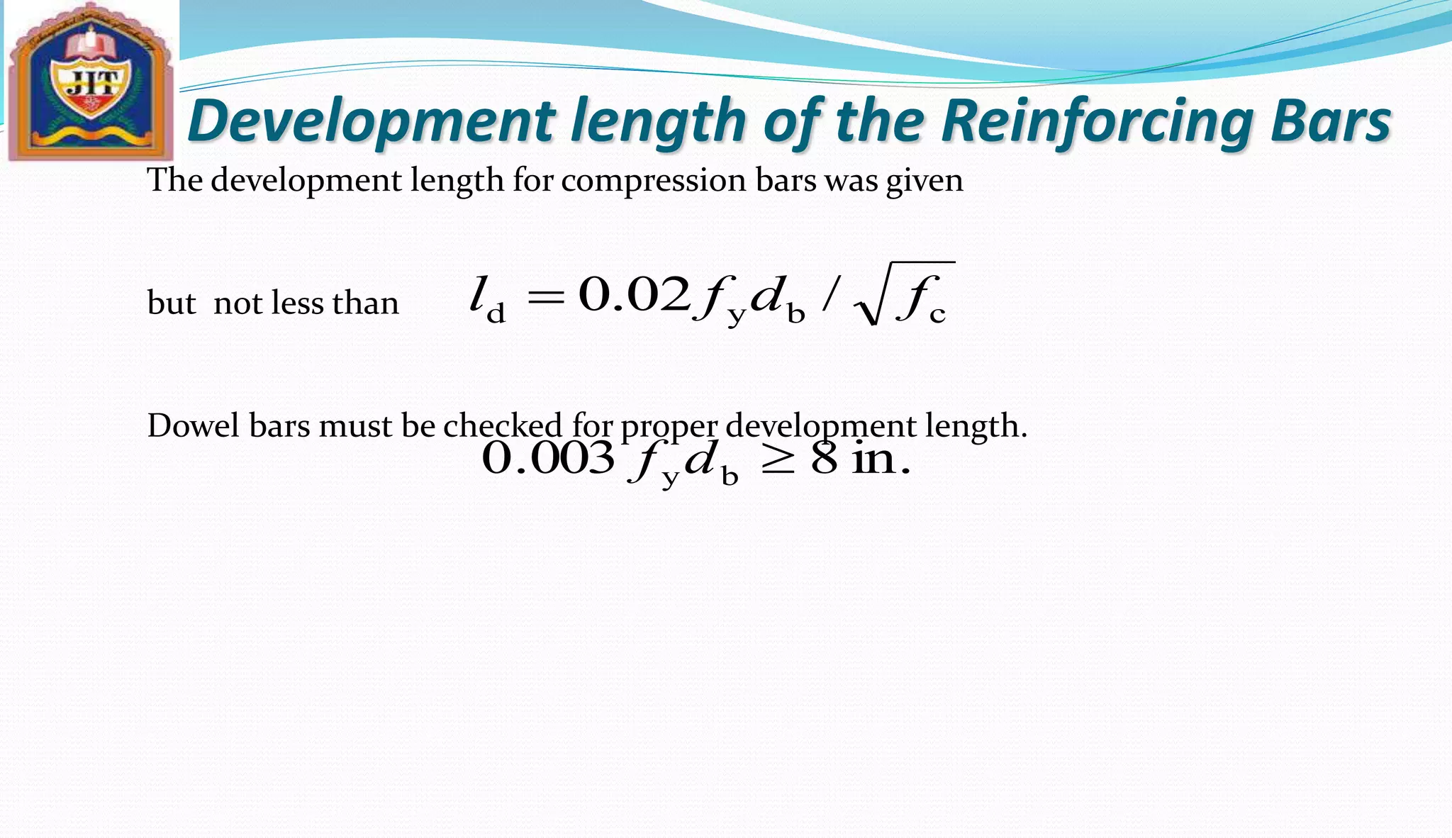 Development length of the Reinforcing Bars
The development length for compression bars was given
but not less than
Dowel bars must be checked for proper development length.
cbyd /02.0 fdfl 
in.8003.0 by df
 