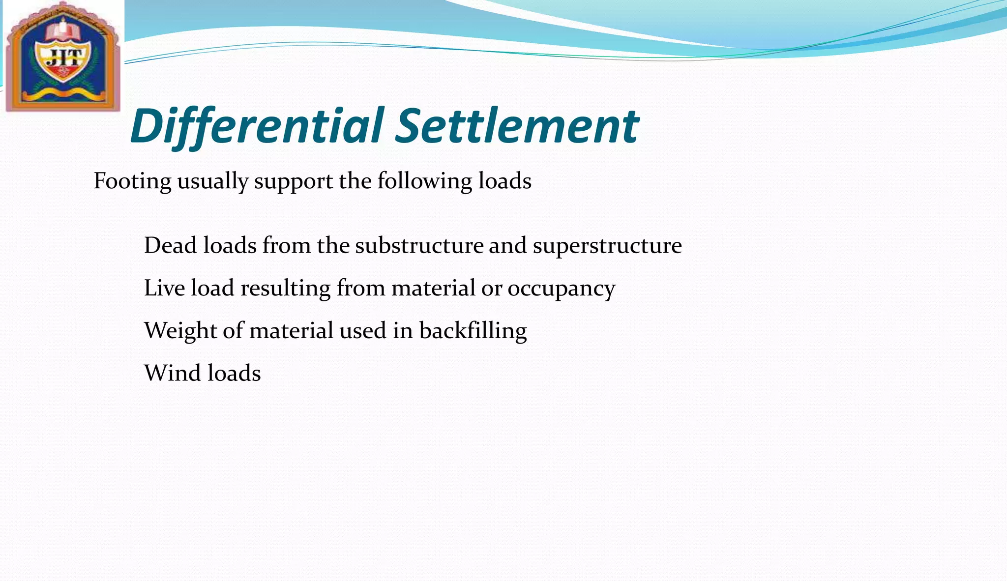 Differential Settlement
Footing usually support the following loads
Dead loads from the substructure and superstructure
Live load resulting from material or occupancy
Weight of material used in backfilling
Wind loads
 