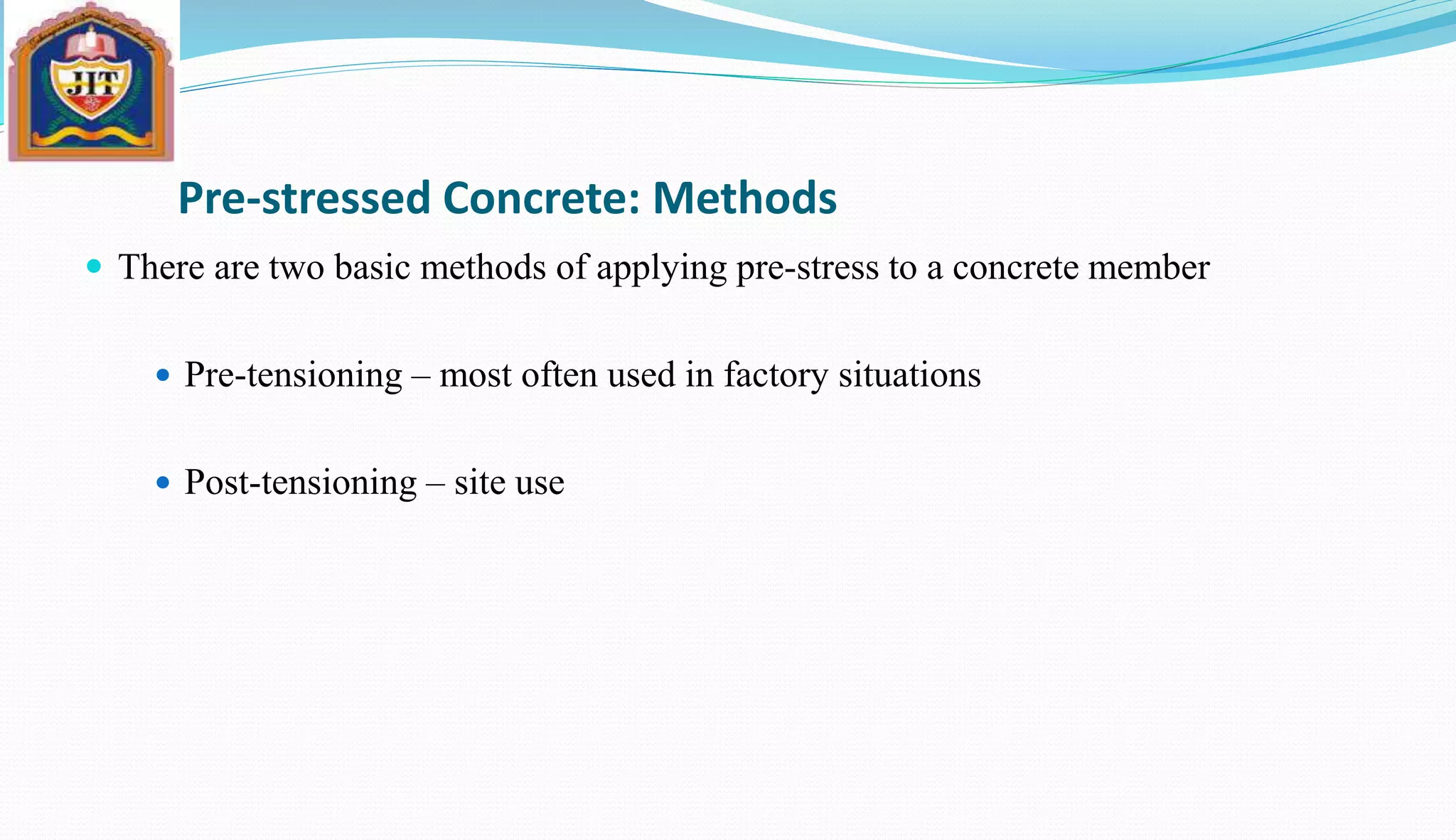 Pre-stressed Concrete: Methods
 There are two basic methods of applying pre-stress to a concrete member
 Pre-tensioning – most often used in factory situations
 Post-tensioning – site use
 