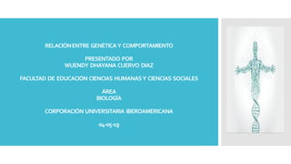 RELACIÓNENTRE GENÉTICAY COMPORTAMIENTO
PRESENTADO POR
WUENDY DHAYANA CUERVO DIAZ
FACULTAD DE EDUCACIÓN CIENCIAS HUMANASY CIENCIAS SOCIALES
ÁREA
BIOLOGÍA
CORPORACIÓN UNIVERSITARIA IBEROAMERICANA
04-05-19
 