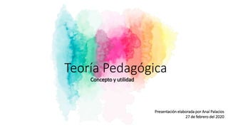 Teoría Pedagógica
Concepto y utilidad
Presentación elaborada por Anaí Palacios
27 de febrero del 2020
 