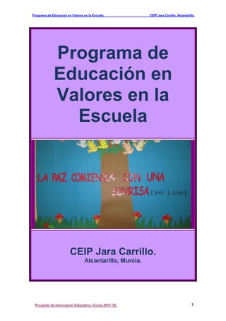 Programa de Educación en Valores en la Escuela. CEIP Jara Carrillo. Alcantarilla.
Proyecto de Innovación Educativa. Curso 2011-12. 1
Programa de
Educación en
Valores en la
Escuela
CEIP Jara Carrillo.
Alcantarilla, Murcia.
 