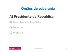 Órgãos de soberania 
A) Presidente da República 
B) Assembleia da República 
C) Governo 
D) Tribunais 
© Nuno Cunha Rolo 26 
 