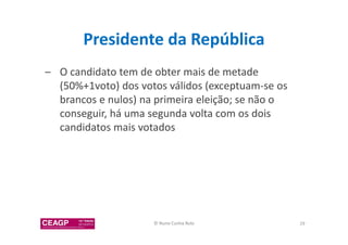 Presidente da República 
– O candidato tem de obter mais de metade 
(50%+1voto) dos votos válidos (exceptuam-se os 
brancos e nulos) na primeira eleição; se não o 
conseguir, há uma segunda volta com os dois 
candidatos mais votados 
© Nuno Cunha Rolo 29 
 