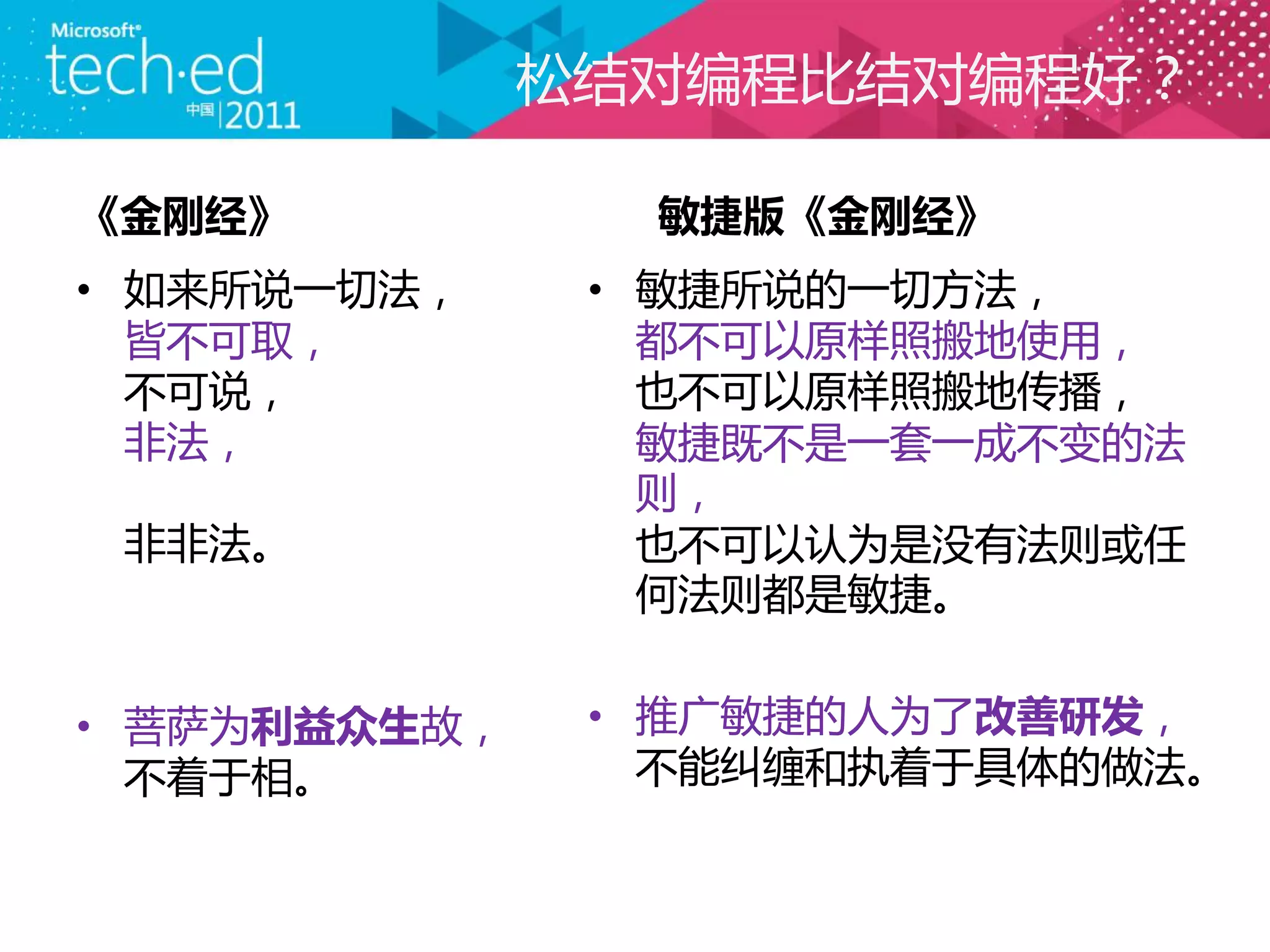 松结对编程比结对编程好？

《金刚经》           敏捷版《金刚经》
• 如来所说一切法，     • 敏捷所说的一切方法，
  皆不可取，          都不可以原样照搬地使用，
  不可说，           也不可以原样照搬地传播，
  非法，            敏捷既不是一套一成不变的法
                 则，
 非非法。            也不可以讣为是没有法则或任
                 何法则都是敏捷。


• 菩萨为利益众生故，    • 推广敏捷的人为了改善研发，
  不着于相。          不能纠缠和执着于具体的做法。
 