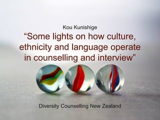 “Some lights on how culture,
ethnicity and language operate
in counselling and interview”
Kou Kunishige
Diversity Counselling New Zealand
 