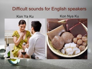 Difficult sounds for English speakers
Kon Ya Ku Kon Nya Ku
 