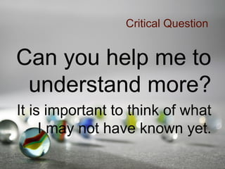 Critical Question
Can you help me to
understand more?
It is important to think of what
I may not have known yet.
 