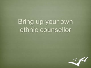 Bring up your own 
ethnic counsellor 
 