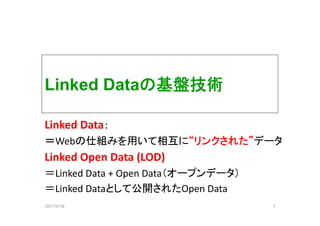 Linked Dataの基盤技術
Linked Data：
＝Webの仕組みを用いて相互に“リンクされた”データ
Linked Open Data (LOD)
＝Linked Data + Open Data（オープンデータ）
＝Linked Dataとして公開されたOpen Data
72017/6/18
 