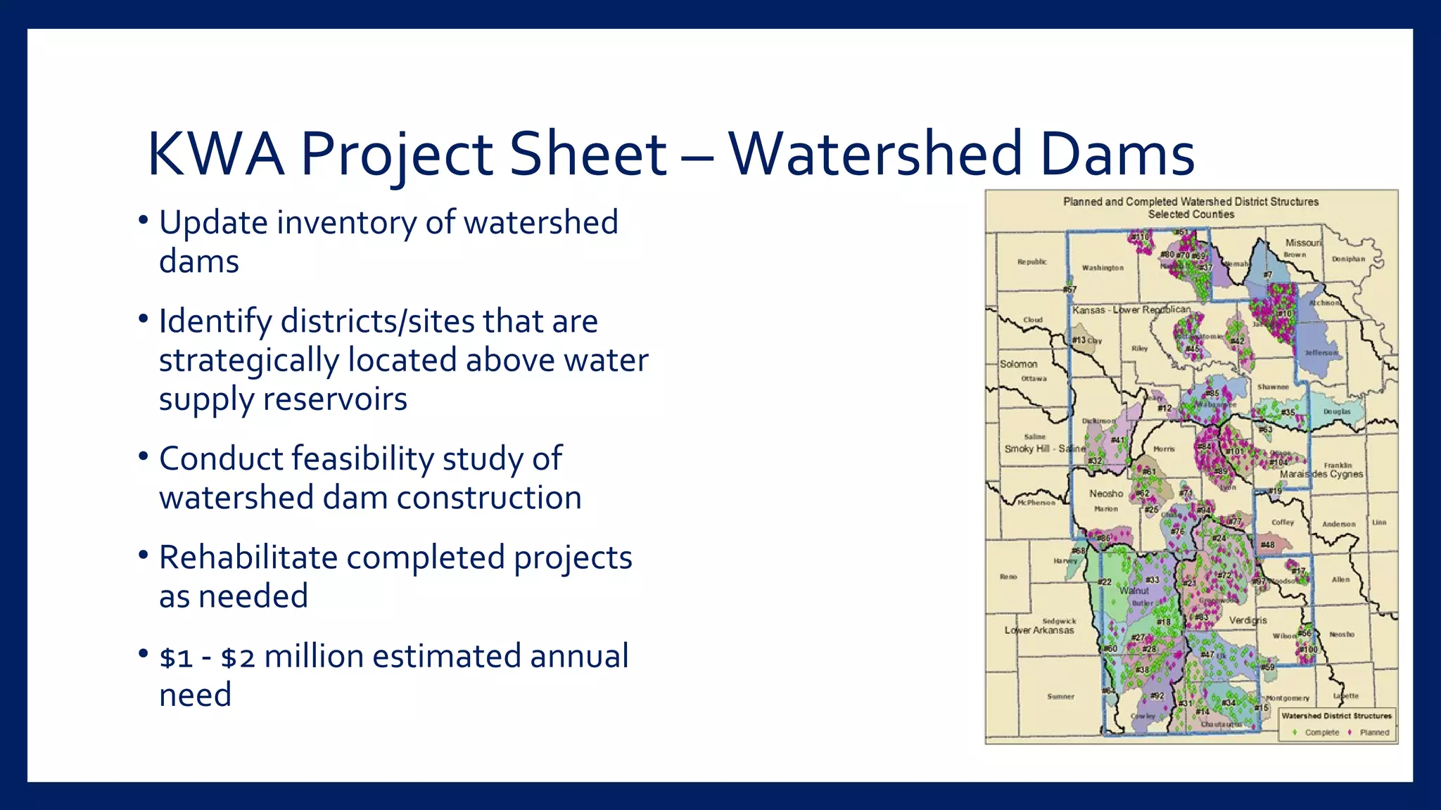 KWA Project Sheet – Watershed Dams
• Update inventory of watershed
dams
• Identify districts/sites that are
strategically located above water
supply reservoirs
• Conduct feasibility study of
watershed dam construction
• Rehabilitate completed projects
as needed
• $1 - $2 million estimated annual
need
 
