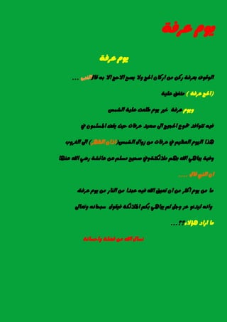 ١‫عسؾ‬ ّٜٛ
١‫عسؾ‬ ّٜٛ
ٍ‫قا‬ ٘‫ب‬ ‫اال‬ ‫االسر‬ ‫ٜصح‬ ‫ٚال‬ ‫اذتر‬ ٕ‫ازنا‬ َٔ ٔ‫زن‬ ١‫بعسؾ‬ ‫ايٛقٛف‬٢‫ايٓب‬...
(١‫عسؾ‬ ‫اذتر‬)١ًٝ‫ع‬ ‫َتؿل‬
ّٜٛٚ‫ايػُظ‬ ١ًٝ‫ع‬ ‫طًعت‬ ّٜٛ ‫خري‬ ١‫عسؾ‬
‫يف‬ ًُٕٛ‫املط‬ ‫ٜكـ‬ ‫سٝح‬ ‫عسؾات‬ ‫صعٝد‬ ‫اىل‬ ‫اذتذٝر‬ ‫مجٛع‬ ‫تتٛاؾد‬ ٘ٝ‫ؾ‬
‫ايػُظ‬ ٍ‫شٚا‬ َٔ ‫عسؾات‬ ‫يف‬ ِٝ‫ايعع‬ ّٛٝ‫اي‬ ‫ٖرا‬(‫ايعٗس‬ ٕ‫اذا‬)‫ايػسٚب‬ ‫اىل‬
١‫َال٥هت‬ ِٗ‫ب‬ ‫اهلل‬ ٖٞ‫ٜبا‬ ١ٝ‫ٚؾ‬ًِ‫َط‬ ‫صشٝح‬ ‫ٚيف‬‫عٓٗا‬ ‫اهلل‬ ٞ‫زض‬ ١‫عا٥ػ‬ ٔ‫ع‬
ٍ‫قا‬ ‫ايٓيب‬ ٕ‫ا‬....
١‫عسؾ‬ ّٜٛ َٔ ‫ايٓاز‬ َٔ ‫عبدا‬ ٘ٝ‫ؾ‬ ‫اهلل‬ ‫تعٝل‬ ٕ‫ا‬ َٔ ‫انجس‬ ّٜٛ َٔ ‫َا‬,
ْٛ‫يٝد‬ ْ٘‫ٚا‬‫ٚتعاىل‬ ْ٘‫ضبشا‬ ٍٛ‫ؾٝك‬ ١‫املال٥ه‬ ِ‫به‬ ٖٞ‫ٜبا‬ ِ‫ث‬ ٌ‫ٚد‬ ‫عص‬
٤‫ٖؤال‬ ‫ازاد‬ ‫َا‬‫؟؟‬...
١ْ‫ٚاسطا‬ ١ً‫ؾض‬ َٔ ‫اهلل‬ ٍ‫ْطا‬
 