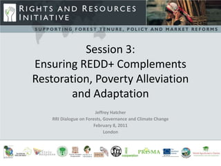 Session 3:Ensuring REDD+ ComplementsRestoration, Poverty Alleviation and Adaptation Jeffrey Hatcher RRI Dialogue on Forests, Governance and Climate Change February 8, 2011 London 