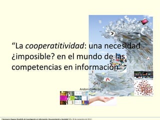 “La cooperatitividad: una necesidad
¿imposible? en el mundo de las
competencias en información”
Andoni Calderón

I Seminario Hispano Brasileño de Investigación en Información, Documentación y Sociedad (28 a 30 de noviembre de 2012 )

 