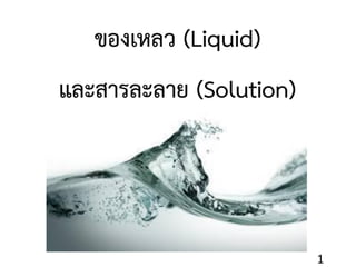 1
ของเหลว (Liquid)
และสารละลาย (Solution)
 