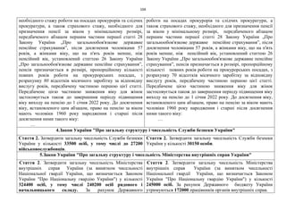104
необхідного стажу роботи на посадах прокурорів та слідчих
прокуратури, а також страхового стажу, необхідного для
призначення пенсії за віком у мінімальному розмірі,
передбаченого абзацом першим частини першої статті 28
Закону України „Про загальнообов'язкове державне
пенсійне страхування”, після досягнення чоловіками 57
років, а жінками віку, що на п'ять років менше, ніж
пенсійний вік, установлений статтею 26 Закону України
„Про загальнообов'язкове державне пенсійне страхування”,
пенсія призначається в розмірі, пропорційному кількості
повних років роботи на прокурорських посадах, з
розрахунку 80 відсотків місячного заробітку за відповідну
вислугу років, передбачену частиною першою цієї статті.
Передбачене цією частиною зниження віку для жінок
застосовується також до завершення періоду підвищення
віку виходу на пенсію до 1 січня 2022 року. До досягнення
віку, встановленого цим абзацом, право на пенсію за віком
мають чоловіки 1960 року народження і старші після
досягнення ними такого віку:
…
роботи на посадах прокурорів та слідчих прокуратури, а
також страхового стажу, необхідного для призначення пенсії
за віком у мінімальному розмірі, передбаченого абзацом
першим частини першої статті 28 Закону України „Про
загальнообов'язкове державне пенсійне страхування”, після
досягнення чоловіками 57 років, а жінками віку, що на п'ять
років менше, ніж пенсійний вік, установлений статтею 26
Закону України „Про загальнообов'язкове державне пенсійне
страхування”, пенсія призначається в розмірі, пропорційному
кількості повних років роботи на прокурорських посадах, з
розрахунку 70 відсотків місячного заробітку за відповідну
вислугу років, передбачену частиною першою цієї статті.
Передбачене цією частиною зниження віку для жінок
застосовується також до завершення періоду підвищення віку
виходу на пенсію до 1 січня 2022 року. До досягнення віку,
встановленого цим абзацом, право на пенсію за віком мають
чоловіки 1960 року народження і старші після досягнення
ними такого віку:
…
4.Закон України "Про загальну структуру і чисельність Служби безпеки України"
Стаття 2. Затвердити загальну чисельність Служби безпеки
України у кількості 33500 осіб, у тому числі до 27200
військовослужбовців.
Стаття 2. Затвердити загальну чисельність Служби безпеки
України у кількості 30150 особи.
5.Закон України "Про загальну структуру і чисельність Міністерства внутрішніх справ України"
Стаття 2. Затвердити загальну чисельність Міністерства
внутрішніх справ України (за винятком чисельності
Національної гвардії України, що визначається Законом
України "Про Національну гвардію України") у кількості
324400 осіб, у тому числі 240200 осіб рядового і
начальницького складу. За рахунок Державного
Стаття 2. Затвердити загальну чисельність Міністерства
внутрішніх справ України (за винятком чисельності
Національної гвардії України, що визначається Законом
України "Про Національну гвардію України") у кількості
245000 осіб. За рахунок Державного бюджету України
утримуються 172000 працівників органів внутрішніх справ.
 