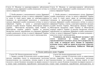 119
Стаття 22. Медичне та санаторно-курортне забезпечення
особового складу Державної служби спеціального зв’язку та
захисту інформації України
…
3. Особи рядового і начальницького складу Державної
служби спеціального зв’язку та захисту інформації України
та члени їх сімей мають право на санаторно-курортне
лікування та організований відпочинок у відповідних
закладах Державної служби спеціального зв’язку та захисту
інформації України, а також у санаторно-курортних
закладах Служби безпеки України, Міністерства оборони
України, Міністерства внутрішніх справ України та
Міністерства охорони здоров’я України за рахунок
бюджетних коштів, передбачених на утримання Державної
служби спеціального зв’язку та захисту інформації України,
на основі укладених з ними угод згідно із законодавством.
Стаття 22. Медичне та санаторно-курортне забезпечення
особового складу Державної служби спеціального зв’язку та
захисту інформації України
…
3. Особи рядового і начальницького складу Державної
служби спеціального зв’язку та захисту інформації України
та члени їх сімей мають право на санаторно-курортне
лікування та організований відпочинок у відповідних
закладах Державної служби спеціального зв’язку та захисту
інформації України, а також у санаторно-курортних закладах
Служби безпеки України, Міністерства оборони України,
Міністерства внутрішніх справ України та Міністерства
охорони здоров’я України за рахунок бюджетних коштів,
передбачених на утримання Державної служби спеціального
зв’язку та захисту інформації України, на основі укладених з
ними угод згідно із законодавством.
Установити, що пільги, передбачені частиною 3 цієї
статті, надаються за умови, якщо розмір
середньомісячного сукупного доходу сім’ї в розрахунку на
одну особу за попередні шість місяців не перевищує
величини доходу, який дає право на податкову соціальну
пільгу, у порядку, визначеному Кабінетом Міністрів
України.
11. Кодекс цивільного захист України
Стаття 120. Оплата комунальних послуг
1. Знижка у розмірі 50 відсотків плати за користування
житлом (квартирна плата) та комунальними послугами
(водопостачання, газ, електрична, теплова енергія та інші
послуги) у жилих будинках незалежно від форми власності
у межах норм споживання, передбачених законодавством,
Стаття 120. Оплата комунальних послуг
1. Знижка у розмірі 50 відсотків плати за користування
житлом (квартирна плата) та комунальними послугами
(водопостачання, газ, електрична, теплова енергія та інші
послуги) у жилих будинках незалежно від форми власності у
межах норм споживання, передбачених законодавством, та
 