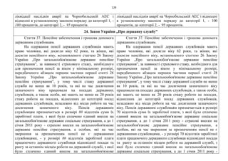 129
ліквідації наслідків аварії на Чорнобильській АЕС і
віднесені в установленому законом порядку до категорії 1, -
100 процентів, до категорії 2, - 95 процентів.
ліквідації наслідків аварії на Чорнобильській АЕС і віднесені
в установленому законом порядку до категорії 1, - 100
процентів, до категорії 2, - 95 процентів.
24. Закон України „Про державну службу”
Стаття 37. Пенсійне забезпечення і грошова допомога
державним службовцям.
На одержання пенсії державних службовців мають
право чоловіки, які досягли віку 62 роки, та жінки, які
досягли пенсійного віку, встановленого статтею 26 Закону
України „Про загальнообов'язкове державне пенсійне
страхування”, за наявності страхового стажу, необхідного
для призначення пенсії за віком у мінімальному розмірі,
передбаченого абзацом першим частини першої статті 28
Закону України „Про загальнообов'язкове державне
пенсійне страхування”, у тому числі стажу державної
служби не менш як 10 років, та які на час досягнення
зазначеного віку працювали на посадах державних
службовців, а також особи, які мають не менш як 20 років
стажу роботи на посадах, віднесених до категорій посад
державних службовців, незалежно від місця роботи на час
досягнення зазначеного віку. Пенсія державним
службовцям призначається в розмірі 80 відсотків суми їх
заробітної плати, з якої було сплачено єдиний внесок на
загальнообов'язкове державне соціальне страхування, а до 1
січня 2011 року - страхові внески на загальнообов'язкове
державне пенсійне страхування, а особам, які на час
звернення за призначенням пенсії не є державними
службовцями, - у розмірі 80 відсотків заробітної плати
працюючого державного службовця відповідної посади та
рангу за останнім місцем роботи на державній службі, з якої
було сплачено єдиний внесок на загальнообов'язкове
Стаття 37. Пенсійне забезпечення і грошова допомога
державним службовцям.
На одержання пенсії державних службовців мають
право чоловіки, які досягли віку 62 роки, та жінки, які
досягли пенсійного віку, встановленого статтею 26 Закону
України „Про загальнообов'язкове державне пенсійне
страхування”, за наявності страхового стажу, необхідного для
призначення пенсії за віком у мінімальному розмірі,
передбаченого абзацом першим частини першої статті 28
Закону України „Про загальнообов'язкове державне пенсійне
страхування”, у тому числі стажу державної служби не менш
як 10 років, та які на час досягнення зазначеного віку
працювали на посадах державних службовців, а також особи,
які мають не менш як 20 років стажу роботи на посадах,
віднесених до категорій посад державних службовців,
незалежно від місця роботи на час досягнення зазначеного
віку. Пенсія державним службовцям призначається в розмірі
70 відсотків суми їх заробітної плати, з якої було сплачено
єдиний внесок на загальнообов'язкове державне соціальне
страхування, а до 1 січня 2011 року - страхові внески на
загальнообов'язкове державне пенсійне страхування, а
особам, які на час звернення за призначенням пенсії не є
державними службовцями, - у розмірі 70 відсотків заробітної
плати працюючого державного службовця відповідної посади
та рангу за останнім місцем роботи на державній службі, з
якої було сплачено єдиний внесок на загальнообов'язкове
державне соціальне страхування, а до 1 січня 2011 року -
 