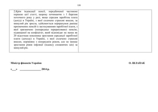 134
2.Крім індексації пенсії, передбаченої частиною
першою цієї статті, щороку починаючи з 1 березня
поточного року у разі, якщо середня заробітна плата
(дохід) в Україні, з якої сплачено страхові внески, за
минулий рік зросла, здійснюється перерахунок раніше
призначених пенсій із застосуванням заробітної плати, з
якої призначено (попередньо перераховано) пенсію,
підвищеної на коефіцієнт, який відповідає не менш як
20 відсоткам показника зростання середньої заробітної
плати (доходу) в Україні, з якої сплачено страхові
внески, порівняно з попереднім роком, але не менше
зростання рівня інфляції (індексу споживчих цін) за
минулий рік.
Міністр фінансів України О. ШЛАПАК
«___» ________________ 2014 р.
 