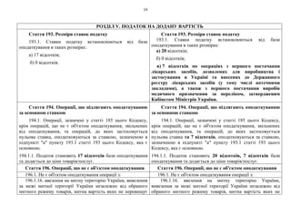 14
РОЗДІЛ V. ПОДАТОК НА ДОДАНУ ВАРТІСТЬ
Стаття 193. Розміри ставок податку
193.1. Ставки податку встановлюються від бази
оподаткування в таких розмірах:
а) 17 відсотків;
б) 0 відсотків.
Стаття 193. Розміри ставок податку
193.1. Ставки податку встановлюються від бази
оподаткування в таких розмірах:
а) 20 відсотків;
б) 0 відсотків;
в) 7 відсотків по операціях з першого постачання
лікарських засобів, дозволених для виробництва і
застосування в Україні та внесених до Державного
реєстру лікарських засобів (у тому числі аптечними
закладами), а також з першого постачання виробів
медичного призначення за переліком, затвердженим
Кабінетом Міністрів України.
Стаття 194. Операції, що підлягають оподаткуванню
за основною ставкою
194.1. Операції, зазначені у статті 185 цього Кодексу,
крім операцій, що не є об'єктом оподаткування, звільнених
від оподаткування, та операцій, до яких застосовується
нульова ставка, оподатковуються за ставкою, зазначеною в
підпункті "а" пункту 193.1 статті 193 цього Кодексу, яка є
основною.
194.1.1. Податок становить 17 відсотків бази оподаткування
та додається до ціни товарів/послуг.
Стаття 194. Операції, що підлягають оподаткуванню
за основною ставкою
194.1. Операції, зазначені у статті 185 цього Кодексу,
крім операцій, що не є об'єктом оподаткування, звільнених
від оподаткування, та операцій, до яких застосовується
нульова ставка та 7 відсотків, оподатковуються за ставкою,
зазначеною в підпункті "а" пункту 193.1 статті 193 цього
Кодексу, яка є основною.
194.1.1. Податок становить 20 відсотків, 7 відсотків бази
оподаткування та додається до ціни товарів/послуг.
Стаття 196. Операції, що не є об'єктом оподаткування Стаття 196. Операції, що не є об'єктом оподаткування
196.1. Не є об'єктом оподаткування операції з: 196.1. Не є об'єктом оподаткування операції з:
196.1.16. ввезення на митну територію України, вивезення
за межі митної території України незалежно від обраного
митного режиму товарів, митна вартість яких не перевищує
196.1.16. ввезення на митну територію України,
вивезення за межі митної території України незалежно від
обраного митного режиму товарів, митна вартість яких не
 