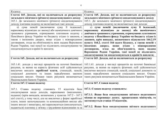 4
Кодексу. Кодексу.
Стаття 165. Доходи, які не включаються до розрахунку
загального місячного (річного) оподатковуваного доходу
165.1. До загального місячного (річного) оподатковуваного
доходу платника податку не включаються такі доходи:
Стаття 165. Доходи, які не включаються до розрахунку
загального місячного (річного) оподатковуваного доходу
165.1. До загального місячного (річного) оподатковуваного
доходу платника податку не включаються такі доходи:
е) сума пенсій (включаючи суму її індексації,
нараховану відповідно до закону) або щомісячного довічного
грошового утримання, отримуваних платником податку з
Пенсійного фонду України чи бюджету згідно із законом, а
також з іноземних джерел, якщо згідно з міжнародними
договорами, згода на обов'язковість яких надана Верховною
Радою України, такі пенсії не підлягають оподаткуванню чи
оподатковуються в країні їх виплати;
е) сума пенсій (включаючи суму її індексації,
нараховану відповідно до закону) або щомісячного
довічного грошового утримання, отримуваних платником
податку з Пенсійного фонду України чи бюджету згідно із
законом, крім випадку, визначеного підпунктом 164.2.19
пункту 164.2. статті 164 цього Кодексу, а також пенсій з
іноземних джерел, якщо згідно з міжнародними
договорами, згода на обов'язковість яких надана
Верховною Радою України, такі пенсії не підлягають
оподаткуванню чи оподатковуються в країні їх виплати;
Стаття 165. Доходи, які не включаються до розрахунку
165.1.41. доходи у вигляді процентів на поточні банківські
рахунки, за якими на користь фізичних осіб здійснюються
виключно виплати заробітної плати, стипендій, пенсій,
соціальної допомоги та інших передбачених законом
соціальних виплат. Ознаки таких рахунків визначаються
Національним банком України;
Стаття 165. Доходи, які не включаються до розрахунку
165.1.41. доходи у вигляді процентів на поточні банківські
рахунки, за якими на користь фізичних осіб здійснюються
виключно виплати стипендій, пенсій, соціальної допомоги та
інших передбачених законом соціальних виплат. Ознаки
таких рахунків визначаються Національним банком України;
Стаття 167. Ставки податку
167.1. Ставка податку становить 15 відсотків бази
оподаткування щодо доходів, нарахованих (виплачених,
наданих) (крім випадків, визначених у пунктах 167.2 - 167.5
цієї статті), у тому числі, але не виключно у формі заробітної
плати, інших заохочувальних та компенсаційних виплат або
інших виплат і винагород, які нараховуються (виплачуються,
надаються) платнику у зв'язку з трудовими відносинами та за
Стаття 167. Ставки податку
167.1. Ставки податку становлять:
167.1.1. Якщо база оподаткування звітного податкового
місяця не перевищує десять прожиткових мінімумів, то
застосовується ставка 15 відсотків.
167.1.2. Якщо база оподаткування звітного податкового
 