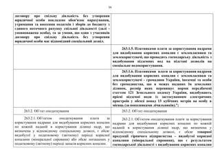 54
договору про спільну діяльність без утворення
юридичної особи покладено обов'язок нарахування,
утримання та внесення податків і зборів до бюджету з
єдиного поточного рахунку спільної діяльності (далі -
уповноважена особа), та за умови, що один з учасників
договору про спільну діяльність без утворення
юридичної особи має відповідний спеціальний дозвіл.
263.1.5. Платниками плати за користування надрами
для видобування корисних копалин є землевласники та
землекористувачі, що провадять господарську діяльність з
видобування підземних вод на підставі дозволів на
спеціальне водокористування.
263.1.6. Платниками плати за користування надрами
для видобування корисних копалин є землевласники та
землекористувачі - громадяни України, іноземці та особи
без громадянства, що в межах наданих їм земельних
ділянок, розмір яких перевищує норми передбачені
статтею 121 Земельного кодексу України, видобувають
прісні підземні води із застосуванням електричних
пристроїв у обсязі понад 13 кубічних метрів на особу в
місяць (за показниками лічильників).”;
263.2. Об’єкт оподаткування 263.2. Об’єкт оподаткування
263.2.1. Об’єктом оподаткування плати за
користування надрами для видобування корисних копалин
по кожній наданій в користування ділянці надр, що
визначена у відповідному спеціальному дозволі, є обсяг
видобутої у податковому (звітному) періоді корисної
копалини (мінеральної сировини) або обсяг погашених у
податковому (звітному) періоді запасів корисних копалин.
263.2.1. Об’єктом оподаткування плати за користування
надрами для видобування корисних копалин по кожній
наданій в користування ділянці надр, що визначена у
відповідному спеціальному дозволі, є обсяг товарної
продукції гірничого підприємства – видобутої корисної
копалини (мінеральної сировини), що є результатом
господарської діяльності з видобування корисних копалин
 