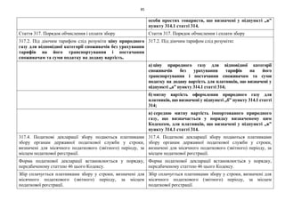 85
особи простих товариств, що визначені у підпункті „в”
пункту 314.1 статті 314.
Стаття 317. Порядок обчислення і сплати збору Стаття 317. Порядок обчислення і сплати збору
317.2. Під діючим тарифом слід розуміти ціну природного
газу для відповідної категорії споживачів без урахування
тарифів на його транспортування і постачання
споживачам та суми податку на додану вартість.
317.2. Під діючим тарифом слід розуміти:
а) ціну природного газу для відповідної категорії
споживачів без урахування тарифів на його
транспортування і постачання споживачам та суми
податку на додану вартість для платників, що визначені у
підпункті „а” пункту 314.1 статті 314;
б) митну вартість оформлення природного газу для
платників, що визначені у підпункті „б” пункту 314.1 статті
314;
в) середню митну вартість імпортованого природного
газу, що визначається у порядку визначеному цим
Кодексом, для платників, що визначені у підпункті „в”
пункту 314.1 статті 314.
317.4. Податкові декларації збору подаються платниками
збору органам державної податкової служби у строки,
визначені для місячного податкового (звітного) періоду, за
місцем податкової реєстрації.
317.4. Податкові декларації збору подаються платниками
збору органам державної податкової служби у строки,
визначені для місячного податкового (звітного) періоду, за
місцем податкової реєстрації.
Форма податкової декларації встановлюється у порядку,
передбаченому статтею 46 цього Кодексу.
Форма податкової декларації встановлюється у порядку,
передбаченому статтею 46 цього Кодексу.
Збір сплачується платниками збору у строки, визначені для
місячного податкового (звітного) періоду, за місцем
податкової реєстрації.
Збір сплачується платниками збору у строки, визначені для
місячного податкового (звітного) періоду, за місцем
податкової реєстрації.
 