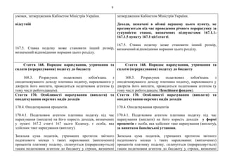 9
умовах, затвердженим Кабінетом Міністрів України.
відсутній
167.5. Ставка податку може становити інший розмір,
визначений відповідними нормами цього розділу.
затвердженим Кабінетом Міністрів України.
Доходи, зазначені в абзаці першому цього пункту, не
враховуються під час проведення річного перерахунку за
сукупністю ставок, визначених підпунктами 167.1.1-
167.1.5 пункту 167.1 цієї статті.
167.5. Ставка податку може становити інший розмір,
визначений відповідними нормами цього розділу.
Стаття 168. Порядок нарахування, утримання та
сплати (перерахування) податку до бюджету
168.3. Розрахунок податкових зобов'язань з
оподатковуваного доходу платника податку, нарахованого у
джерела його виплати, проводиться податковим агентом (у
тому числі роботодавцем).
Стаття 168. Порядок нарахування, утримання та
сплати (перерахування) податку до бюджету
168.3. Розрахунок податкових зобов'язань з
оподатковуваного доходу платника податку, нарахованого у
джерела його виплати, проводиться податковим агентом (у
тому числі роботодавцем, Пенсійним фондом).
Стаття 170. Особливості нарахування (виплати) та
оподаткування окремих видів доходів
170.4. Оподаткування процентів.
170.4.1. Податковим агентом платника податку під час
нарахування (виплати) на його користь доходів, визначених
у пункті 167.2 статті 167 цього Кодексу, є особа, яка
здійснює таке нарахування (виплату).
Загальна сума податків, утриманих протягом звітного
податкового місяця з таких нарахованих (виплачених)
процентів платнику податку, сплачується (перераховується)
таким податковим агентом до бюджету у строки, визначені
Стаття 170. Особливості нарахування (виплати) та
оподаткування окремих видів доходів
170.4. Оподаткування процентів
170.4.1. Податковим агентом платника податку під час
нарахування (виплати) на його користь доходів у формі
процентів є особа, яка здійснює таке нарахування (виплату),
за винятком банківської установи.
Загальна сума податків, утриманих протягом звітного
податкового місяця з таких нарахованих (виплачених)
процентів платнику податку, сплачується (перераховується)
таким податковим агентом до бюджету у строки, визначені
 