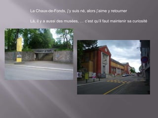 La Chaux-de-Fonds, j’y suis né, alors j’aime y retourner

Là, il y a aussi des musées, … c’est qu’il faut maintenir sa curiosité
 