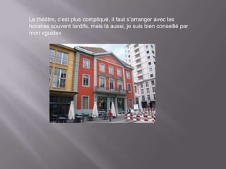 Le théâtre, c’est plus compliqué, il faut s’arranger avec les
horaires souvent tardifs, mais là aussi, je suis bien conseillé par
mon «guide»
 