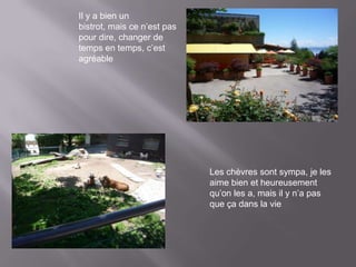 Il y a bien un
bistrot, mais ce n’est pas
pour dire, changer de
temps en temps, c’est
agréable




                             Les chèvres sont sympa, je les
                             aime bien et heureusement
                             qu’on les a, mais il y n’a pas
                             que ça dans la vie
 