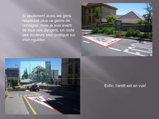 Si seulement aussi les gens
respectait plus ce genre de
consigne, mais je suis averti
de tous ces dangers, un code
des couleurs bien pratique sur
mon «guide»




                                 Enfin, l’arrêt est en vue!
 
