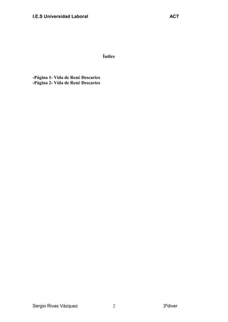 I.E.S Universidad Laboral ACT
Índice
-Página 1- Vida de René Descartes
-Página 2- Vida de René Descartes
Sergio Rivas Vázquez 3ºdiver2
 