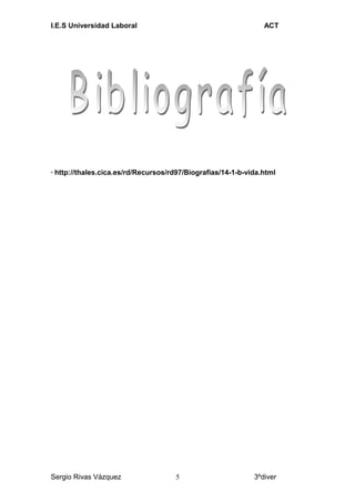 I.E.S Universidad Laboral ACT
· http://thales.cica.es/rd/Recursos/rd97/Biografias/14-1-b-vida.html
Sergio Rivas Vázquez 3ºdiver5
 