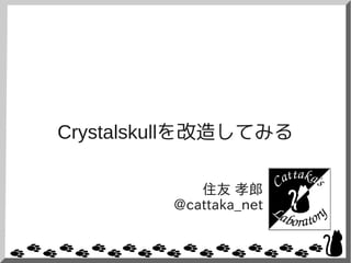 Crystalskullを改造してみる
住友 孝郎
@cattaka_net
 