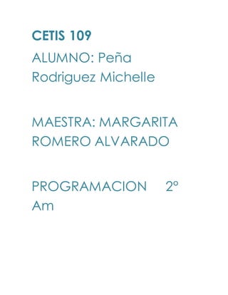 CETIS 109
ALUMNO: Peña
Rodriguez Michelle
MAESTRA: MARGARITA
ROMERO ALVARADO
PROGRAMACION 2°
Am
 