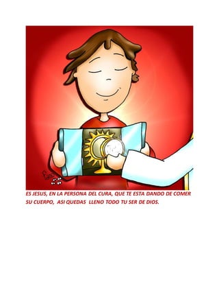 ES JESUS, EN LA PERSONA DEL CURA, QUE TE ESTA DANDO DE COMER
SU CUERPO, ASI QUEDAS LLENO TODO TU SER DE DIOS.
 