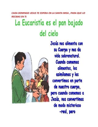 CADA DOMINGO JESUS TE ESPERA EN LA SANTA MISA , PARA QUE LO
RECIBAS EN TI.
 