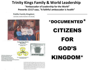 Trinity Kings Family & World Leadership
“Ambassador of Leadership for the World”
Proverbs 13:17 says, “A faithful ambassador is health”
 